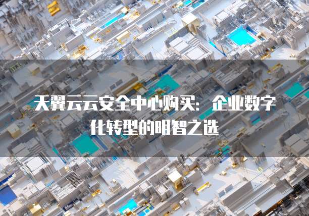 天翼云云安全中心购买:企业数字化转型的明智之选