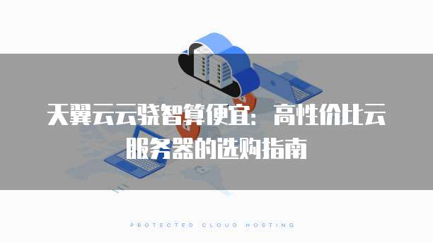 天翼云云骁智算便宜:高性价比云服务器的选购指南