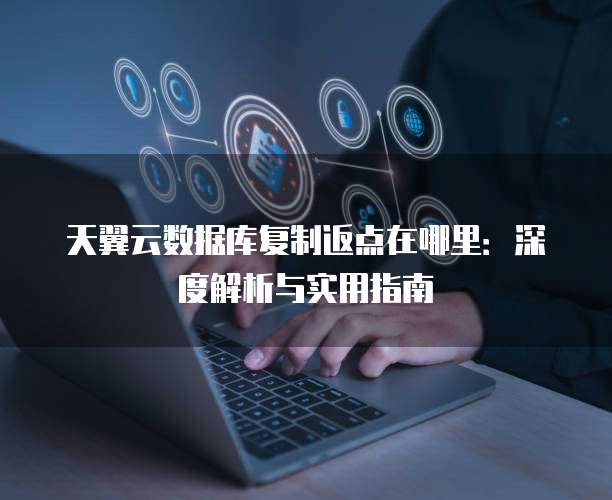 天翼云数据库复制返点在哪里:深度解析与实用指南