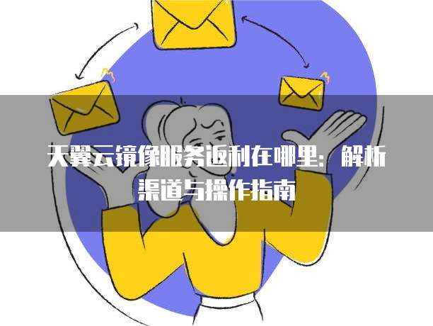 天翼云镜像服务返利在哪里：解析渠道与操作指南