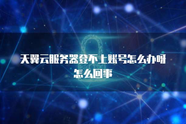 天翼云服务器登不上账号怎么办呀怎么回事
