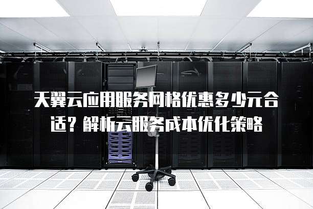 天翼云应用服务网格优惠多少元合适？解析云服务成本优化策略