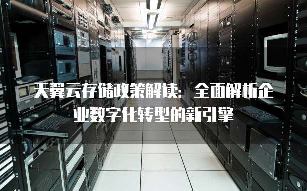 天翼云存储政策解读:全面解析企业数字化转型的新引擎