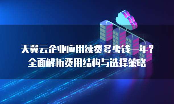 天翼云企业应用续费多少钱一年?全面解析费用结构与选择策略