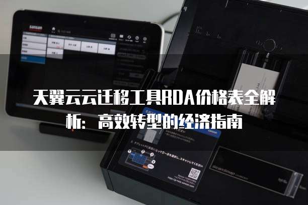 天翼云云迁移工具RDA价格表全解析:高效转型的经济指南