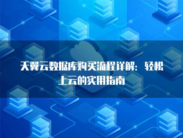天翼云数据库购买流程详解:轻松上云的实用指南