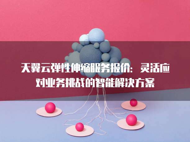 天翼云弹性伸缩服务报价:灵活应对业务挑战的智能解决方案