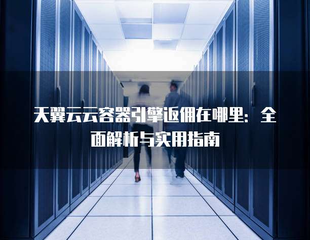 天翼云云容器引擎返佣在哪里:全面解析与实用指南