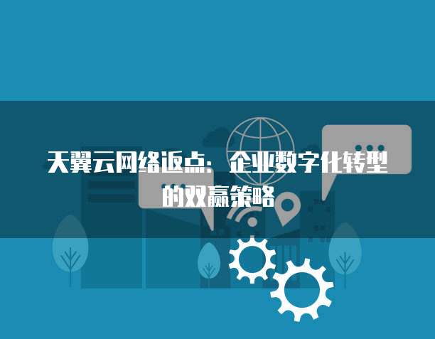 天翼云网络返点：企业数字化转型的双赢策略
