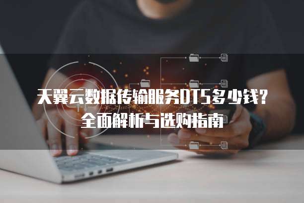 天翼云数据传输服务DTS多少钱？全面解析与选购指南