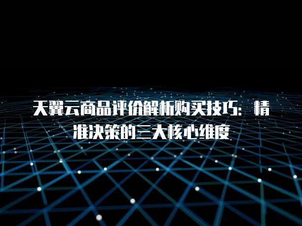 天翼云商品评价解析购买技巧:精准决策的三大核心维度