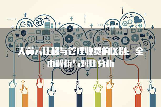 天翼云迁移与管理收费的区别:全面解析与对比分析