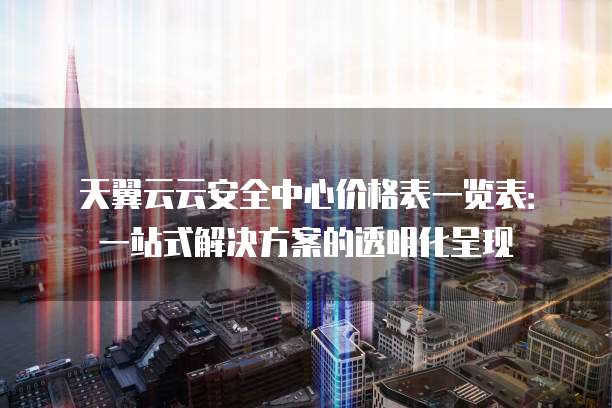 天翼云云安全中心价格表一览表:一站式解决方案的透明化呈现