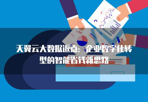 天翼云大数据返点:企业数字化转型的智能省钱新思路
