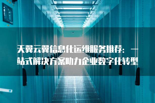 天翼云翼信息化运维服务推荐:一站式解决方案助力企业数字化转型