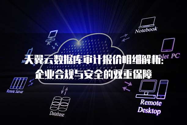 天翼云数据库审计报价明细解析:企业合规与安全的双重保障