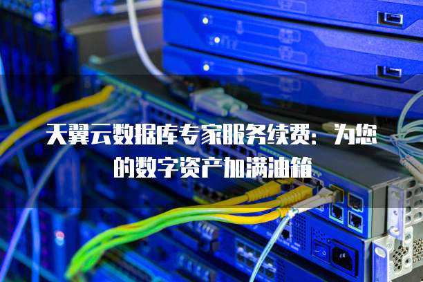 天翼云数据库专家服务续费:为您的数字资产加满油箱