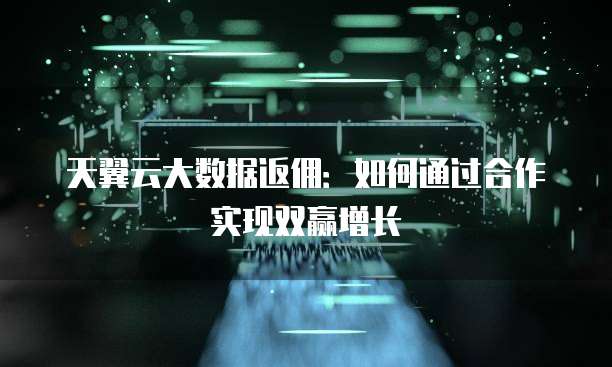天翼云大数据返佣:如何通过合作实现双赢增长