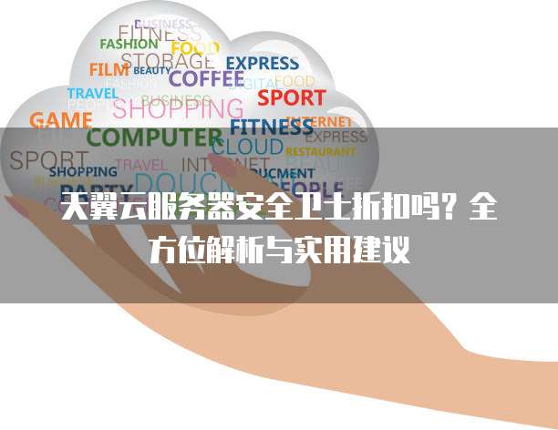 天翼云服务器安全卫士折扣吗？全方位解析与实用建议