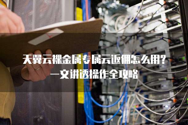 天翼云裸金属专属云返佣怎么用？一文讲透操作全攻略