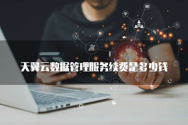 天翼云数据管理服务续费是多少钱