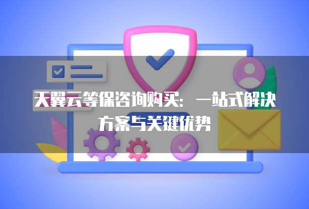 天翼云等保咨询购买:一站式解决方案与关键优势