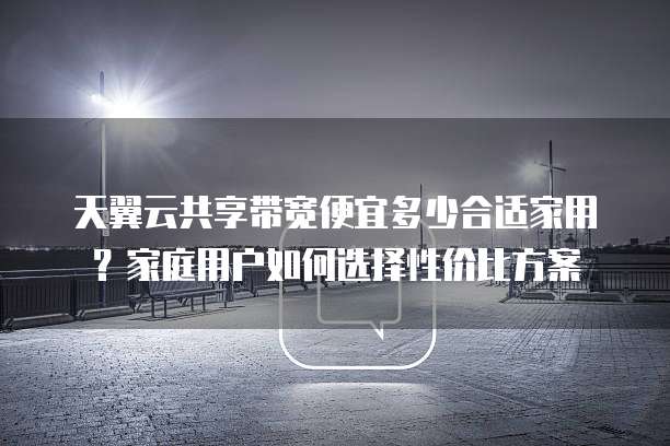 天翼云共享带宽便宜多少合适家用?家庭用户如何选择性价比方案