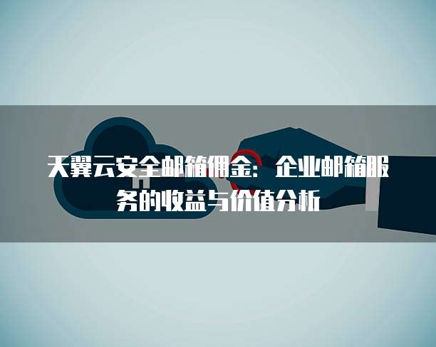 天翼云安全邮箱佣金：企业邮箱服务的收益与价值分析