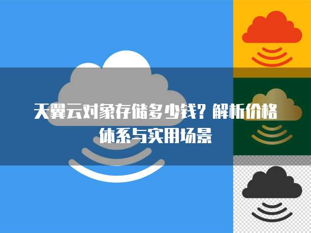 天翼云对象存储多少钱?解析价格体系与实用场景