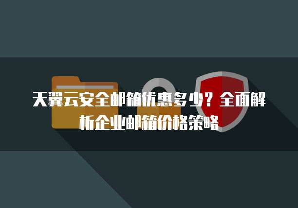 天翼云安全邮箱优惠多少？全面解析企业邮箱价格策略