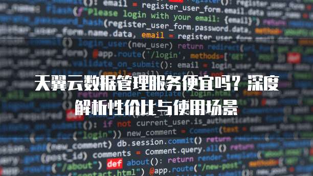 天翼云数据管理服务便宜吗?深度解析性价比与使用场景