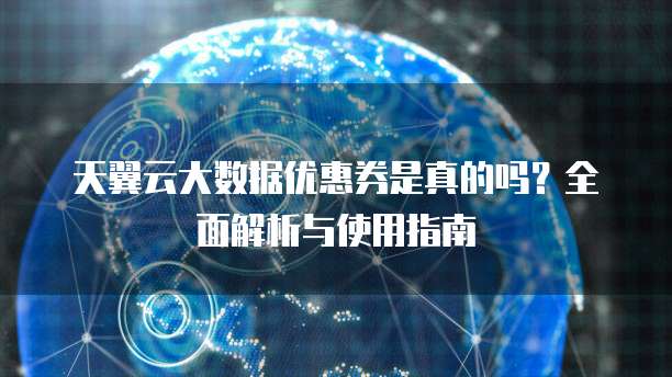 天翼云大数据优惠券是真的吗?全面解析与使用指南