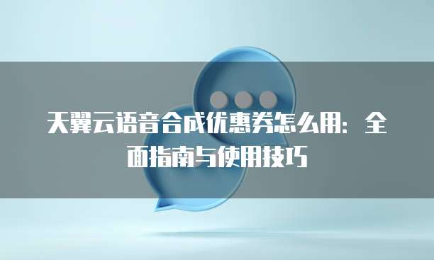 天翼云语音合成优惠券怎么用：全面指南与使用技巧
