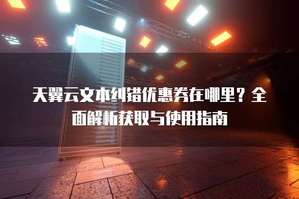天翼云文本纠错优惠券在哪里?全面解析获取与使用指南