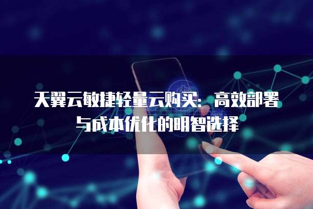天翼云敏捷轻量云购买:高效部署与成本优化的明智选择