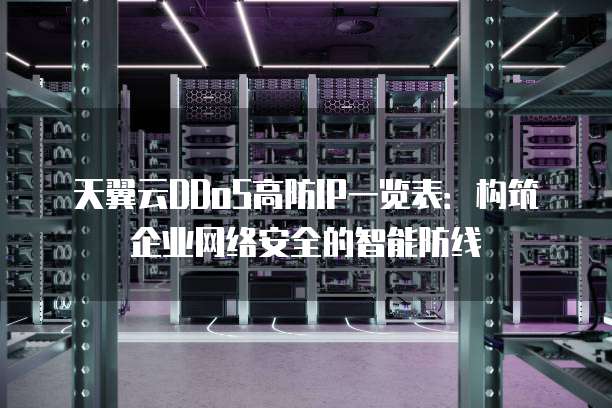 天翼云DDoS高防IP一览表:构筑企业网络安全的智能防线