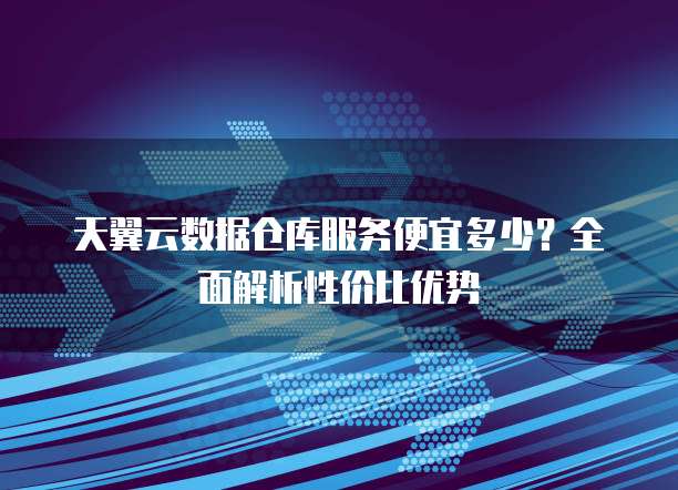 天翼云数据仓库服务便宜多少?全面解析性价比优势
