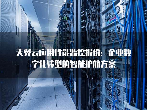 天翼云应用性能监控报价:企业数字化转型的智能护航方案