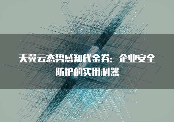 天翼云态势感知代金券:企业安全防护的实用利器