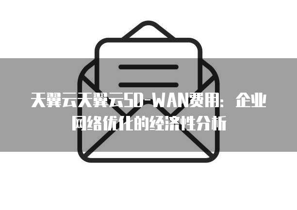 天翼云天翼云SD-WAN费用：企业网络优化的经济性分析