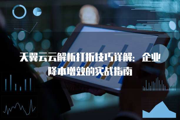 天翼云云解析打折技巧详解:企业降本增效的实战指南