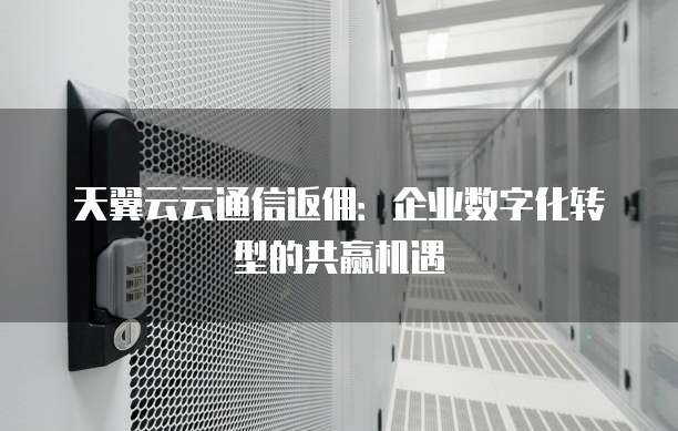 天翼云云通信返佣：企业数字化转型的共赢机遇