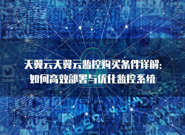 天翼云天翼云监控购买条件详解:如何高效部署与优化监控系统