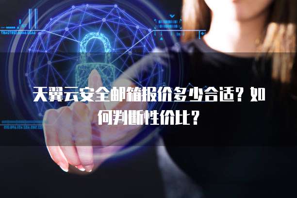 天翼云安全邮箱报价多少合适?如何判断性价比?
