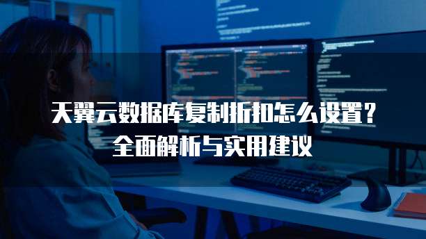 天翼云数据库复制折扣怎么设置?全面解析与实用建议