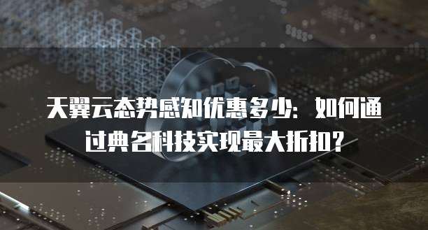 天翼云态势感知优惠多少:如何通过典名科技实现最大折扣?