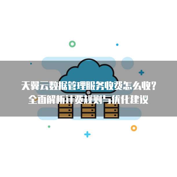天翼云数据管理服务收费怎么收?全面解析计费规则与优化建议