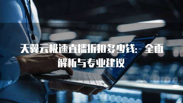 天翼云极速直播折扣多少钱:全面解析与专业建议