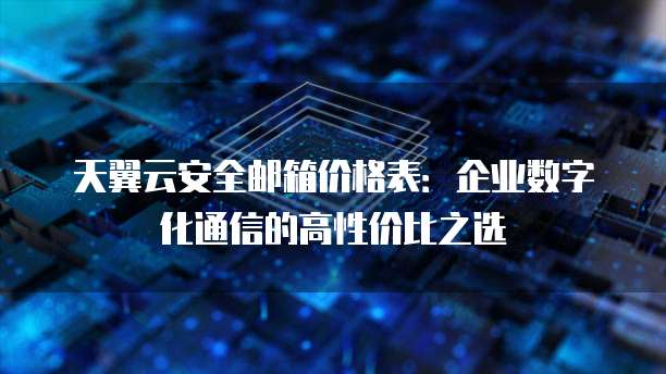 天翼云安全邮箱价格表:企业数字化通信的高性价比之选