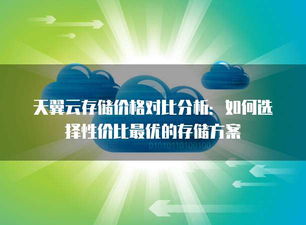天翼云存储价格对比分析:如何选择性价比最优的存储方案